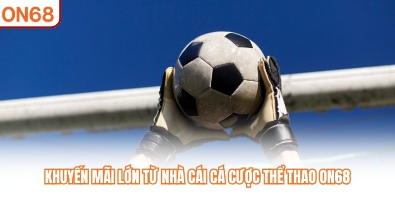Khuyến mãi lớn từ nhà cái cá cược thể thao ON68